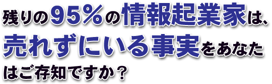 残りの 95 %の 情報起業家 は、売れずにいる事実をあなたはご存知ですか?